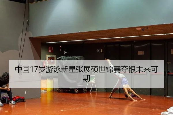 中国17岁游泳新星张展硕世锦赛夺银未来可期