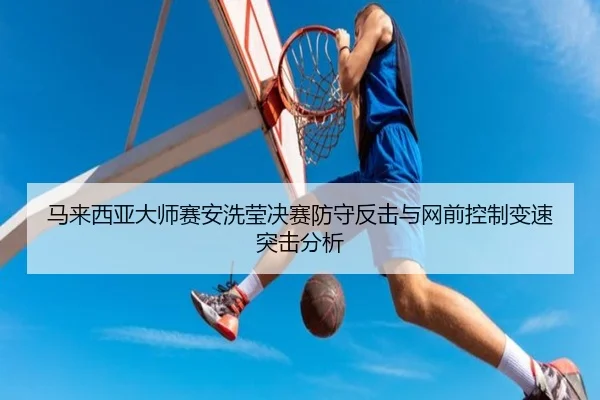 马来西亚大师赛安洗莹决赛防守反击与网前控制变速突击分析